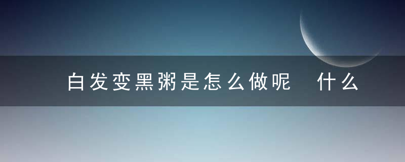 白发变黑粥是怎么做呢 什么食疗偏方让你白发变回黑发